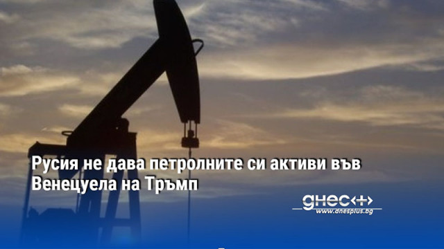 Петролните активи които Русия разработва във Венецуела принадлежат на Русия