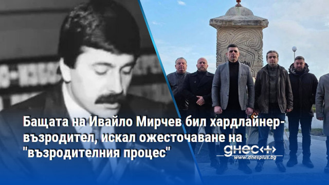 Бащата на Ивайло Мирчев бил хардлайнер-възродител, искал ожесточаване на "възродителния процес"