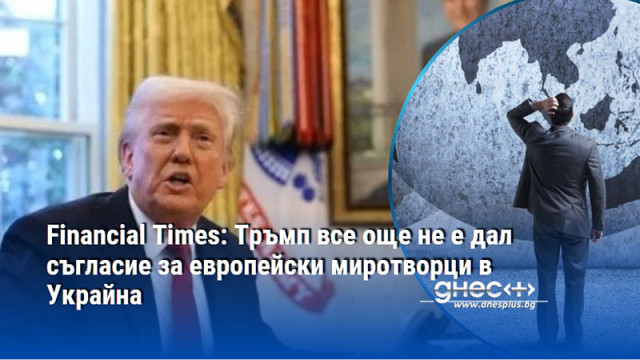 Financial Times: Тръмп все още не е дал съгласие за европейски миротворци в Украйна