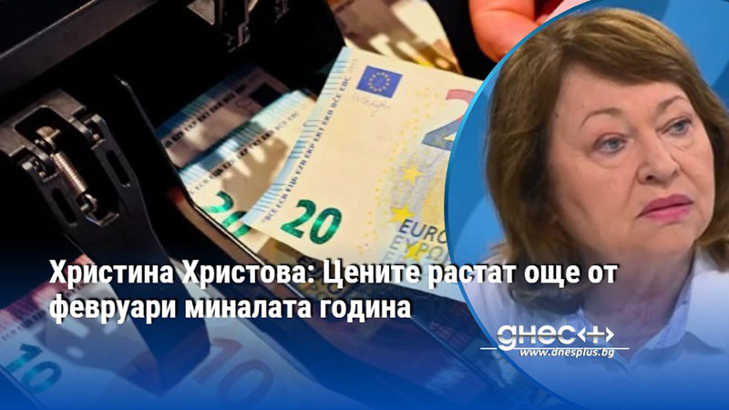 Христина Христова: Цените растат още от февруари миналата година