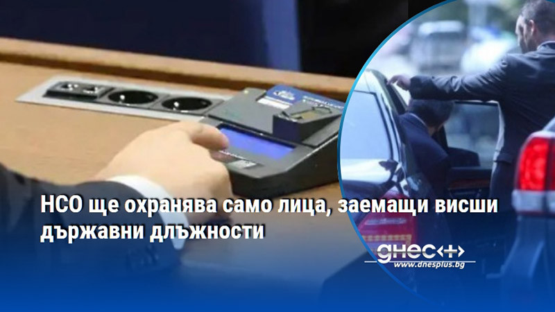 НСО ще охранява само лица, заемащи висши държавни длъжности
