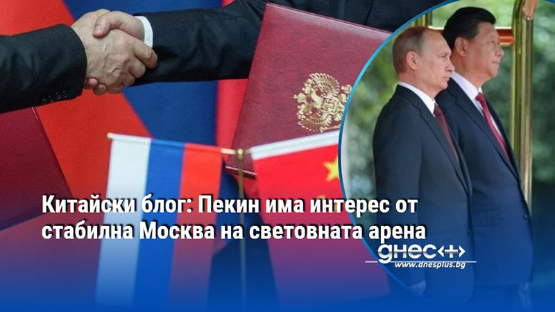 Китайски блог: Пекин има интерес от стабилна Москва на световната арена
