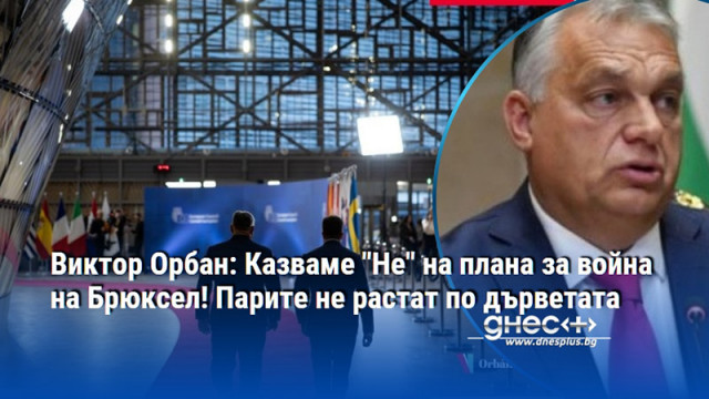 Виктор Орбан: Казваме "Не" на плана за война на Брюксел! Парите не растат по дърветата
