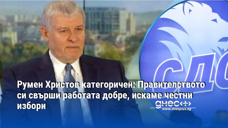 Румен Христов категоричен: Правителството си свърши работата добре, искаме честни избори