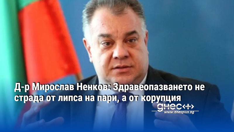 Д-р Мирослав Ненков: Здравеопазването не страда от липса на пари, а от корупция