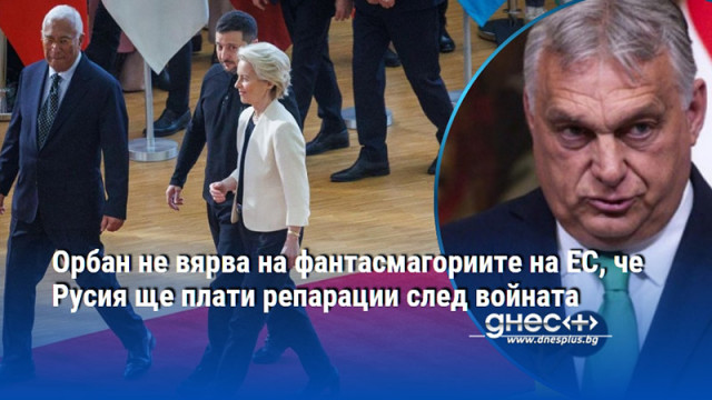 Орбан не вярва на фантасмагориите на ЕС, че Русия ще плати репарации след войната