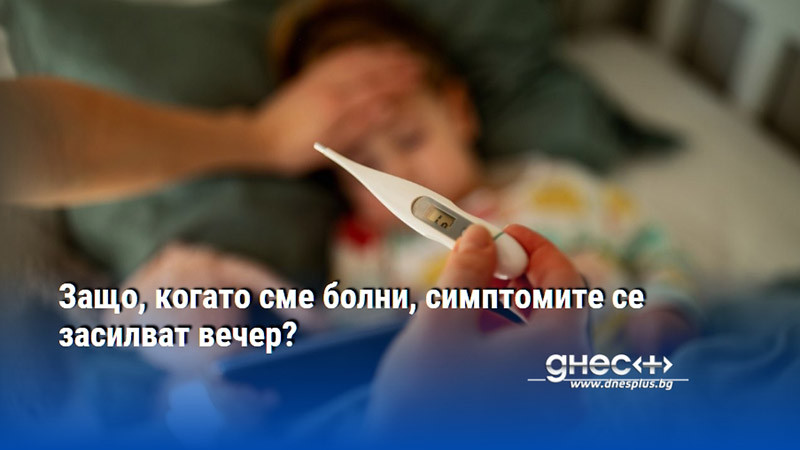 Защо, когато сме болни, симптомите се засилват вечер?