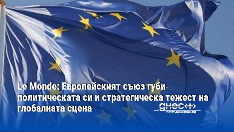 Le Monde: Европейският съюз губи политическата си и стратегическа тежест на глобалната сцена