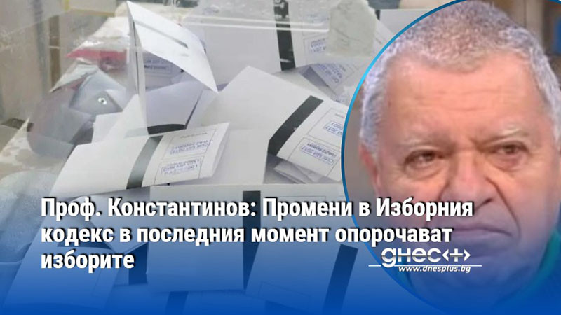 Проф. Константинов: Промени в Изборния кодекс в последния момент опорочават изборите