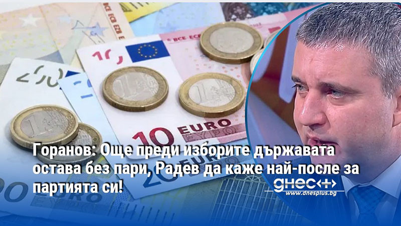 Горанов: Още преди изборите държавата остава без пари, Радев да каже най-после за партията си!