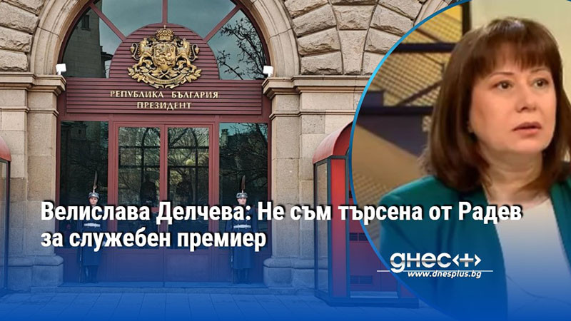 Велислава Делчева: Не съм търсена от Радев за служебен премиер