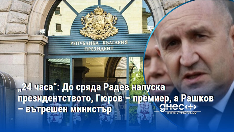 „24 часа“: До сряда Радев напуска президентството, Гюров – премиер, а Рашков – вътрешен министър