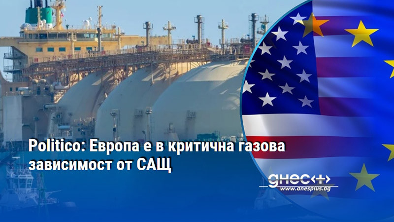 Politico: Европа е в критична газова зависимост от САЩ