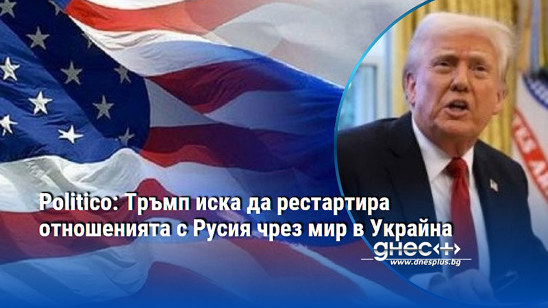 Politico: Тръмп иска да рестартира отношенията с Русия чрез мир в Украйна