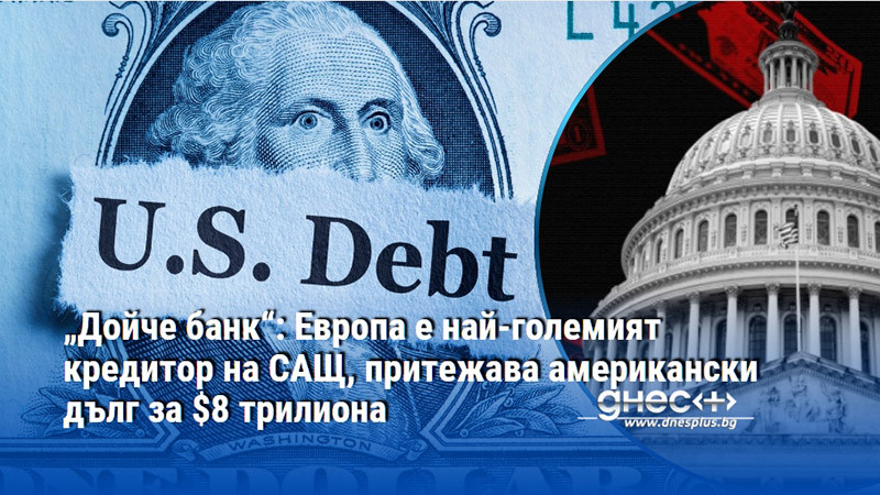 „Дойче банк“: Европа е най-големият кредитор на САЩ, притежава американски дълг за $8 трилиона