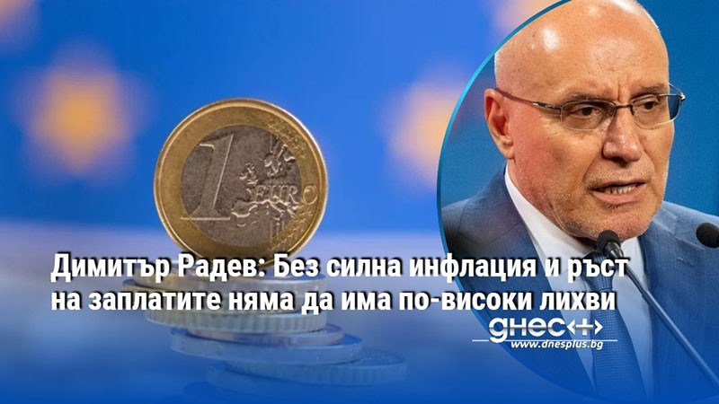 Димитър Радев: Без силна инфлация и ръст на заплатите няма да има по-високи лихви