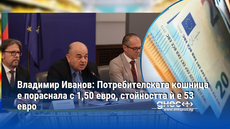 Владимир Иванов: Потребителската кошница е пораснала с 1,50 евро, стойността ѝ е 53 евро