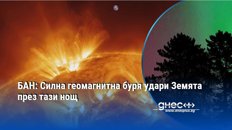 БАН: Силна геомагнитна буря удари Земята през тази нощ