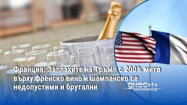 Франция: Заплахите на Тръмп с 200% мита върху френско вино и шампанско са недопустими и брутални