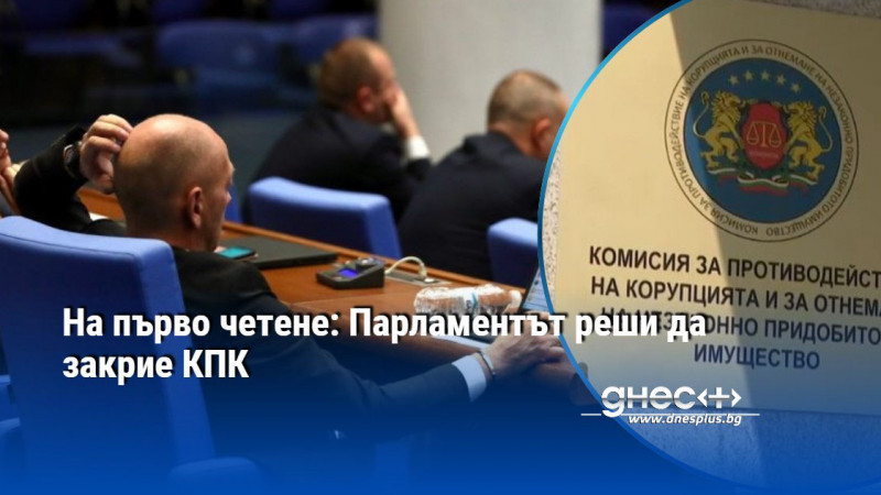 На първо четене: Парламентът реши да закрие КПК