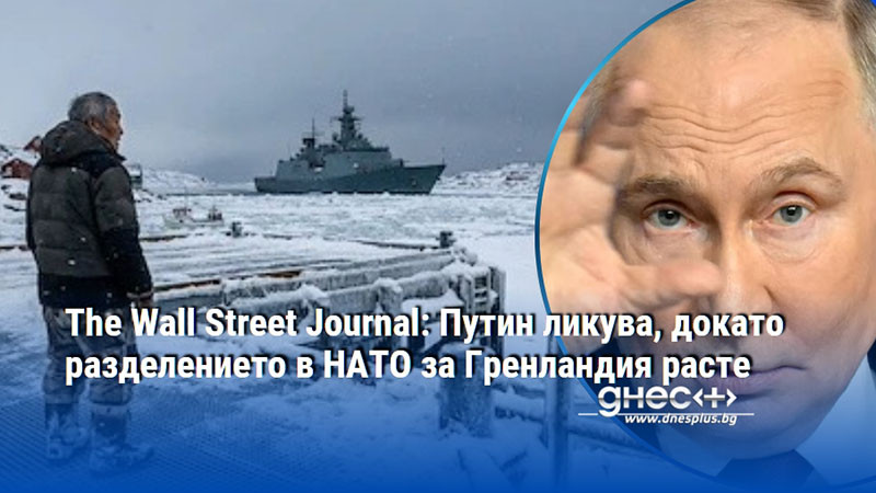 The Wall Street Journal: Путин ликува, докато разделението в НАТО за Гренландия расте