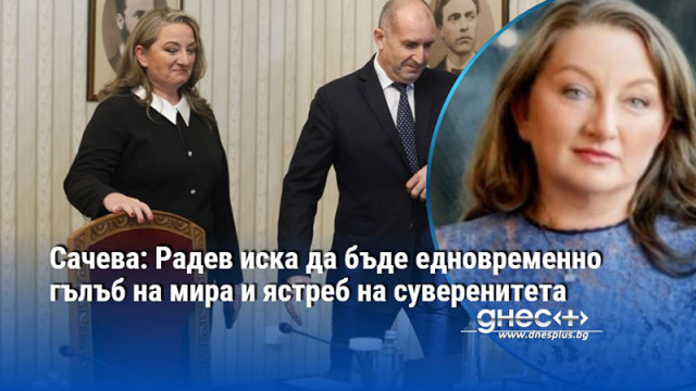 Сачева: Радев иска да бъде едновременно гълъб на мира и ястреб на суверенитета
