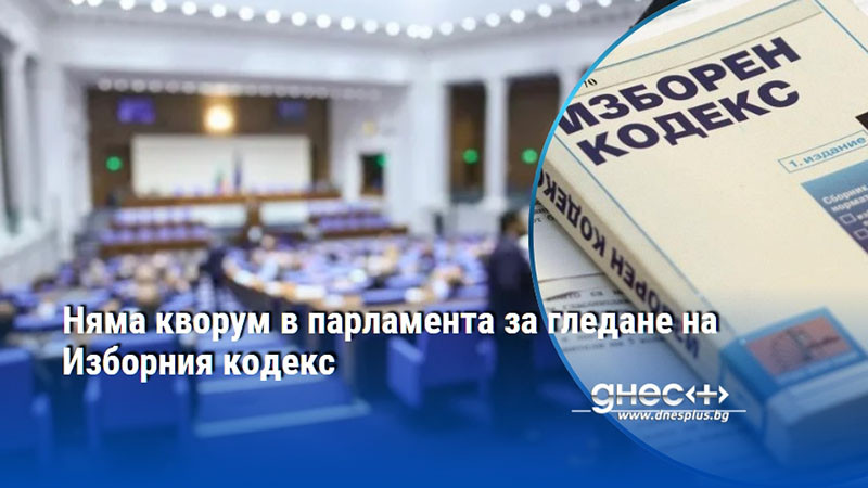 Няма кворум в парламента за гледане на Изборния кодекс