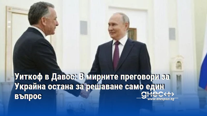 Уиткоф в Давос: В мирните преговори за Украйна остана за решаване само един въпрос