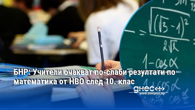 БНР: Учители очакват по-слаби резултати по математика от НВО след 10. клас