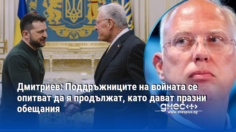 Дмитриев: Поддръжниците на войната се опитват да я продължат, като дават празни обещания