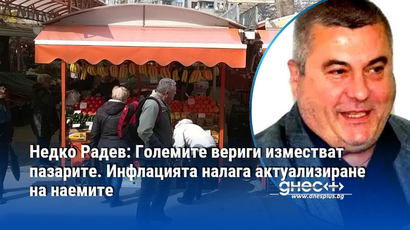 Недко Радев: Големите вериги изместват пазарите. Инфлацията налага актуализиране на наемите