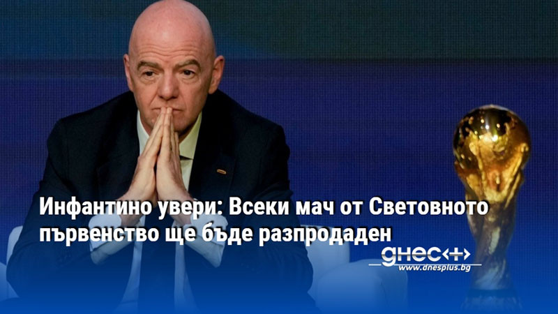 Инфантино увери: Всеки мач от Световното първенство ще бъде разпродаден