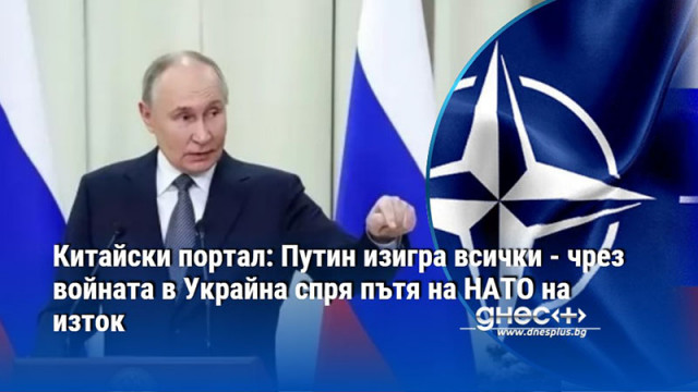 Китайски портал: Путин изигра всички - чрез войната в Украйна спря пътя на НАТО на изток