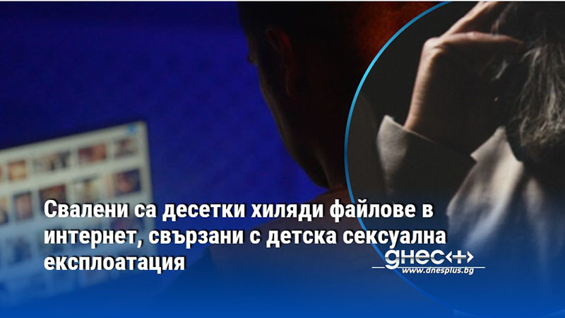 Свалени са десетки хиляди файлове в интернет, свързани с детска сексуална експлоатация