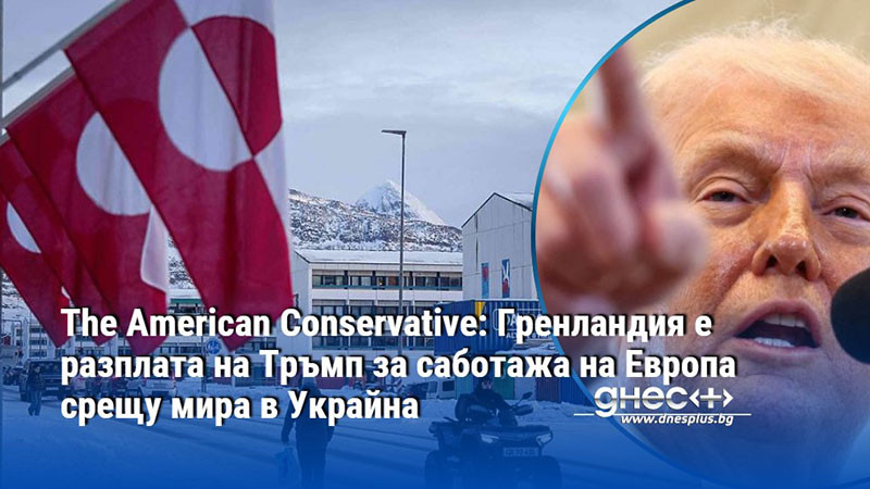 The American Conservative: Гренландия е разплата на Тръмп за саботажа на Европа срещу мира в Украйна