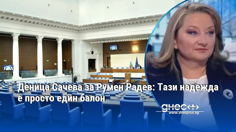 Деница Сачева за Румен Радев: Тази надежда е просто един балон