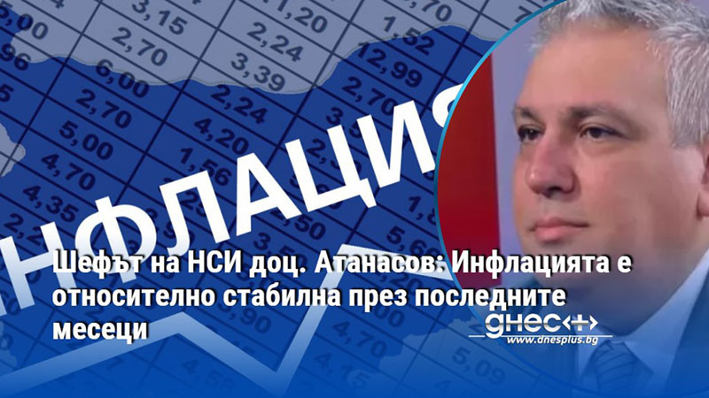 Шефът на НСИ доц. Атанасов: Инфлацията е относително стабилна през последните месеци