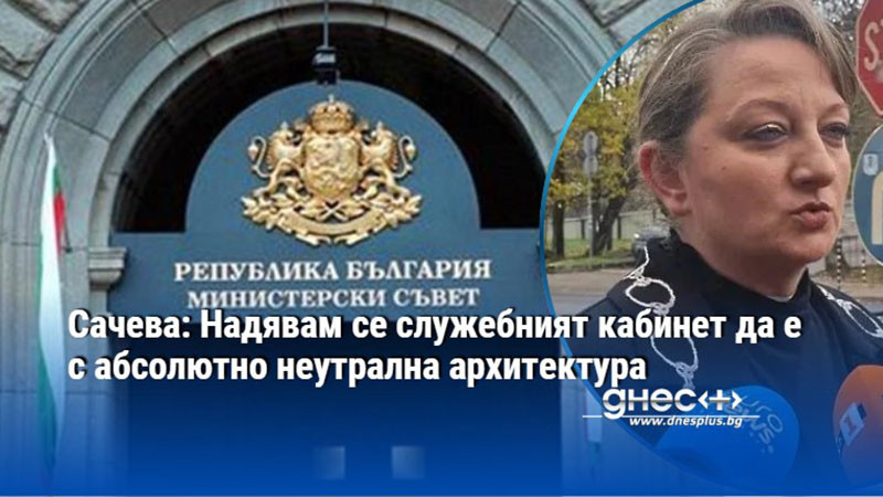 Сачева: Надявам се служебният кабинет да е с абсолютно неутрална архитектура