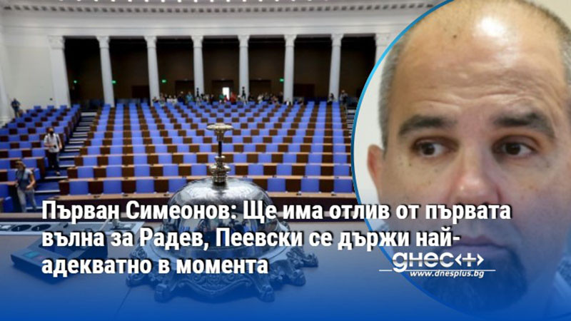 Първан Симеонов: Ще има отлив от първата вълна за Радев, Пеевски се държи най-адекватно в момента
