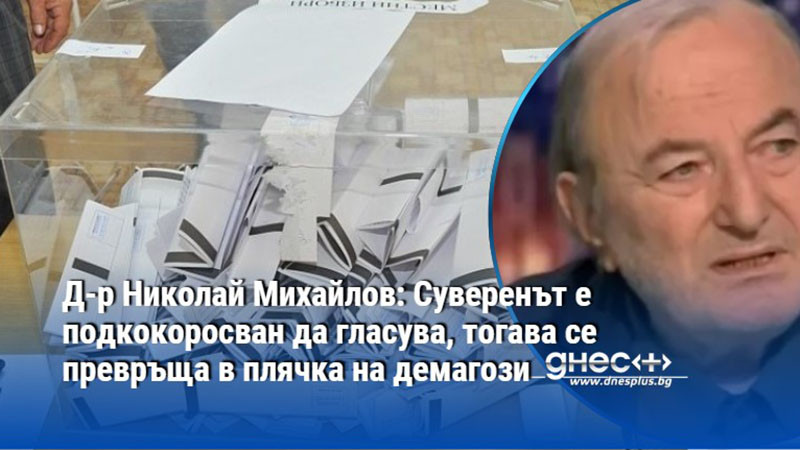 Д-р Николай Михайлов: Суверенът е подкокоросван да гласува, тогава се превръща в плячка на демагози