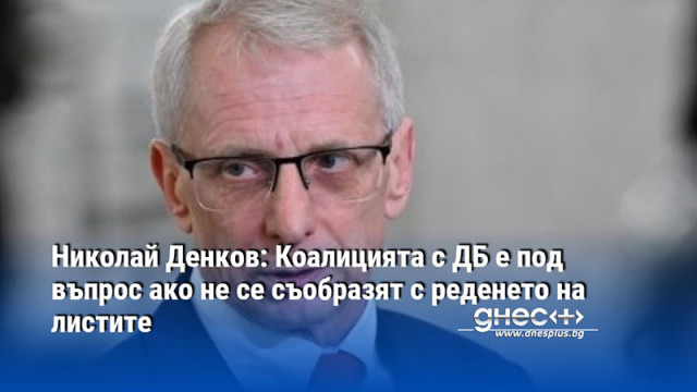 Николай Денков: Коалицията с ДБ е под въпрос ако не се съобразят с реденето на листите