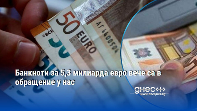 Банкноти за 5,3 милиарда евро вече са в обращение у нас