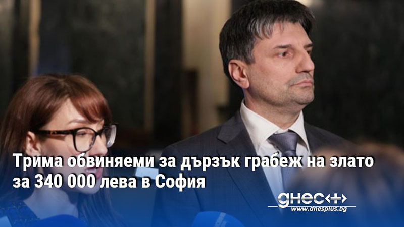 Трима обвиняеми за дързък грабеж на злато за 340 000 лева в София