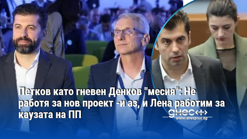 Петков като гневен Денков "месия": Не работя за нов проект -и аз, и Лена работим за каузата на ПП