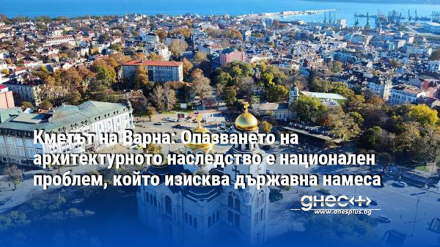 Кметът на Варна: Опазването на архитектурното наследство на Варна изисква и държавна намеса