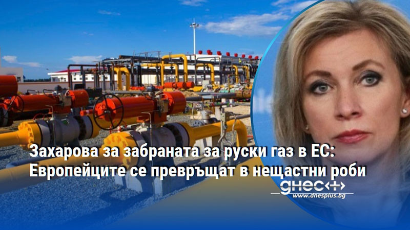 Захарова за забраната за руски газ в ЕС: Европейците се превръщат в нещастни роби