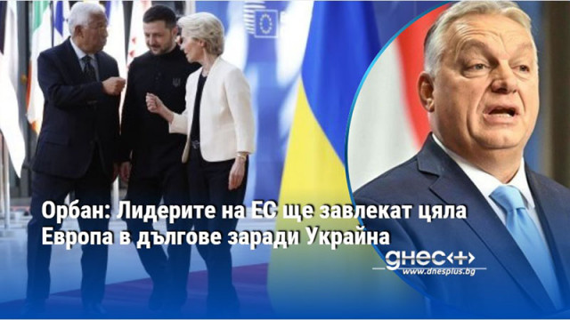 Орбан: Лидерите на ЕС ще завлекат цяла Европа в дългове заради Украйна