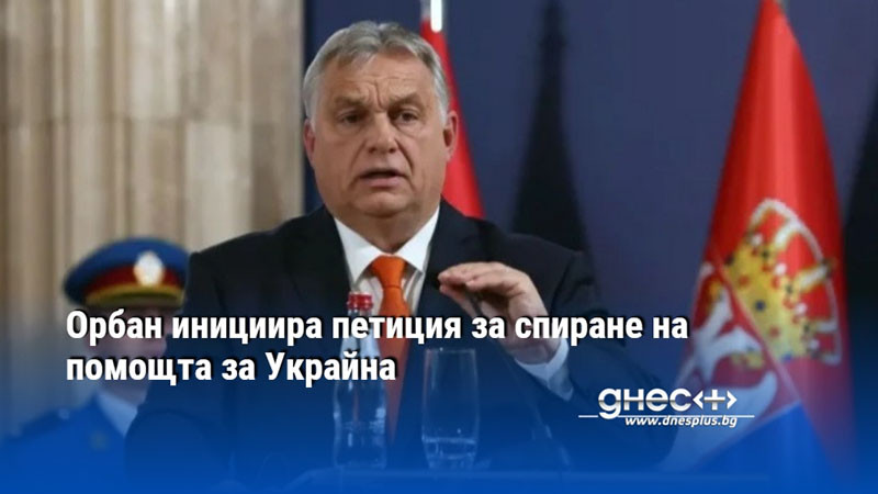 Орбан инициира петиция за спиране на помощта за Украйна