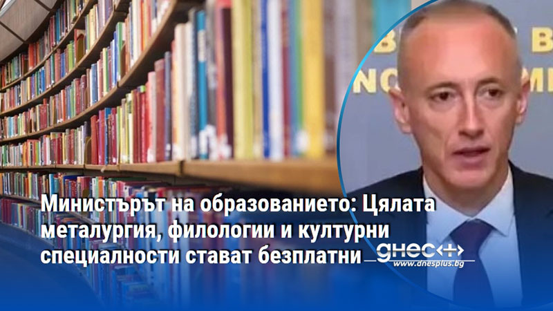 Министърът на образованието: Цялата металургия, филологии и културни специалности стават безплатни