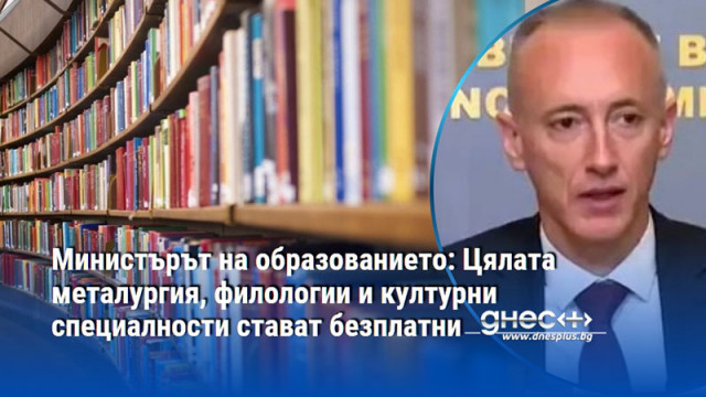 Министърът на образованието: Цялата металургия, филологии и културни специалности стават безплатни